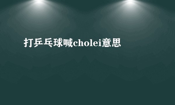 打乒乓球喊cholei意思