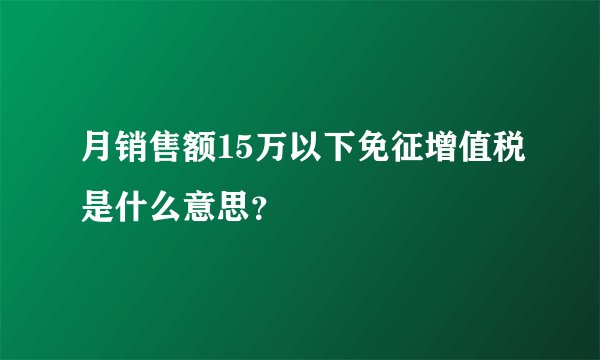 月销售额15万以下免征增值税是什么意思？