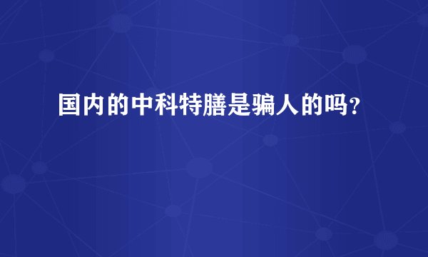 国内的中科特膳是骗人的吗？