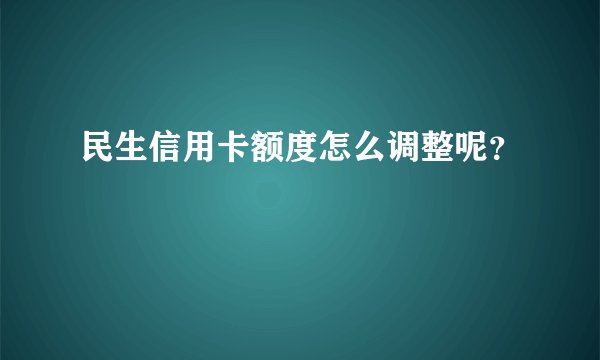 民生信用卡额度怎么调整呢？