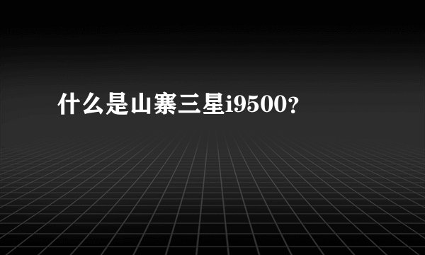 什么是山寨三星i9500？