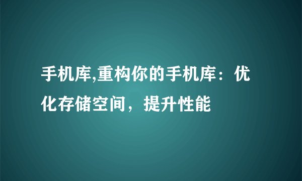 手机库,重构你的手机库：优化存储空间，提升性能