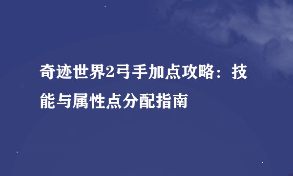 奇迹世界2弓手加点攻略：技能与属性点分配指南