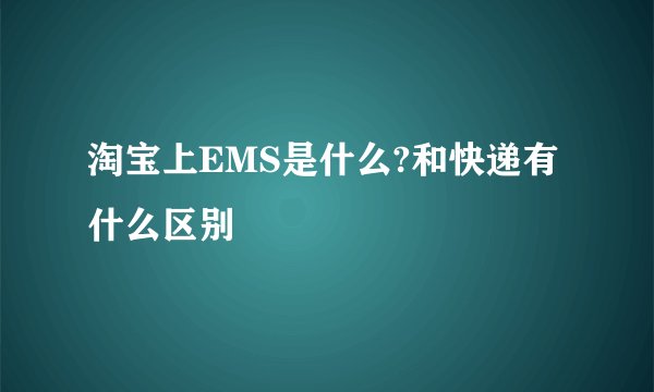 淘宝上EMS是什么?和快递有什么区别