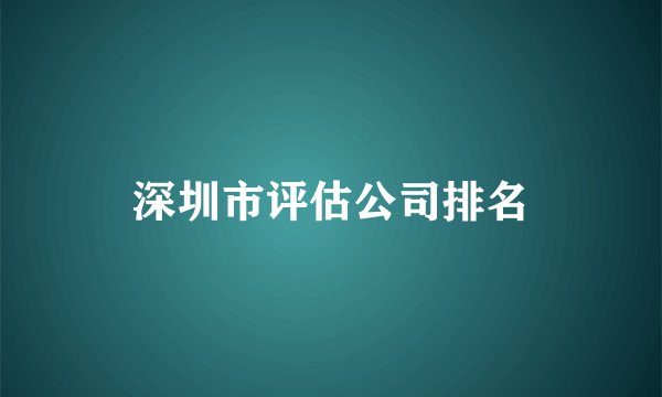 深圳市评估公司排名