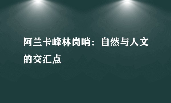 阿兰卡峰林岗哨：自然与人文的交汇点