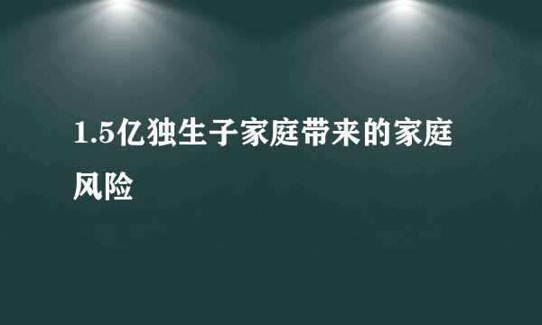 1.5亿独生子家庭带来的家庭风险