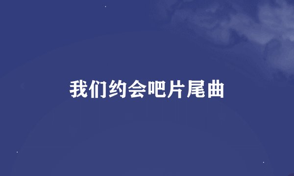 我们约会吧片尾曲