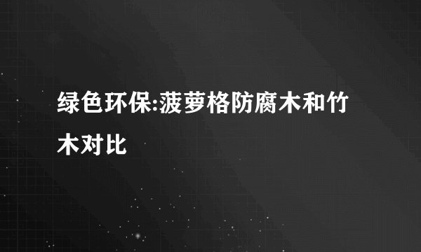 绿色环保:菠萝格防腐木和竹木对比