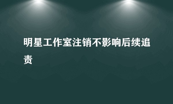 明星工作室注销不影响后续追责