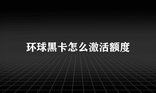 环球黑卡怎么激活额度
