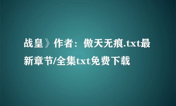 战皇》作者：傲天无痕.txt最新章节/全集txt免费下载
