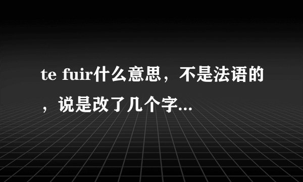 te fuir什么意思，不是法语的，说是改了几个字母什么的