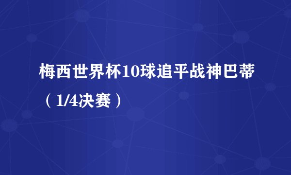 梅西世界杯10球追平战神巴蒂（1/4决赛）