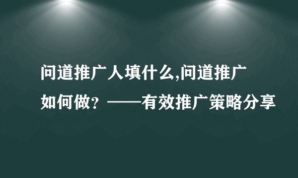 问道推广人填什么,问道推广如何做？——有效推广策略分享