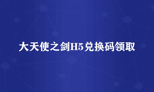 大天使之剑H5兑换码领取