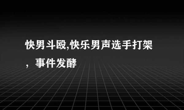 快男斗殴,快乐男声选手打架，事件发酵