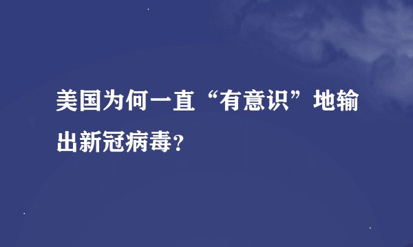 美国为何一直“有意识”地输出新冠病毒？