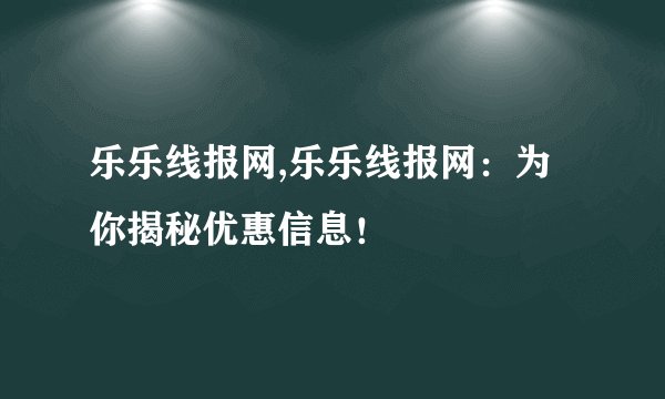 乐乐线报网,乐乐线报网：为你揭秘优惠信息！