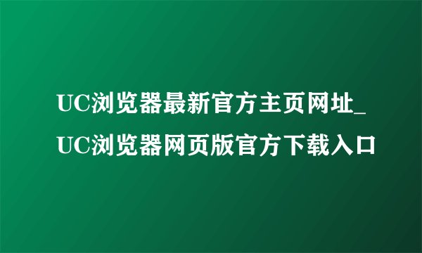 UC浏览器最新官方主页网址_UC浏览器网页版官方下载入口