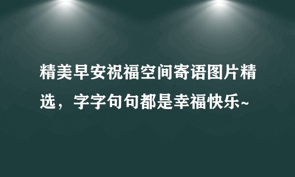 精美早安祝福空间寄语图片精选，字字句句都是幸福快乐~