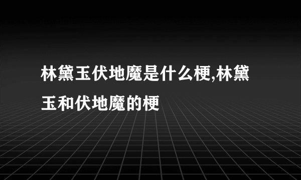 林黛玉伏地魔是什么梗,林黛玉和伏地魔的梗