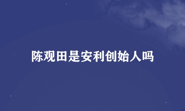 陈观田是安利创始人吗