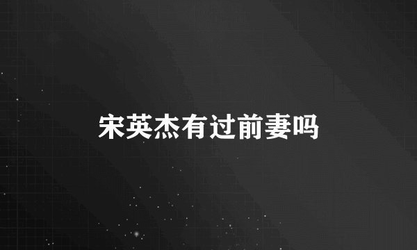 宋英杰有过前妻吗