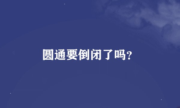 圆通要倒闭了吗？
