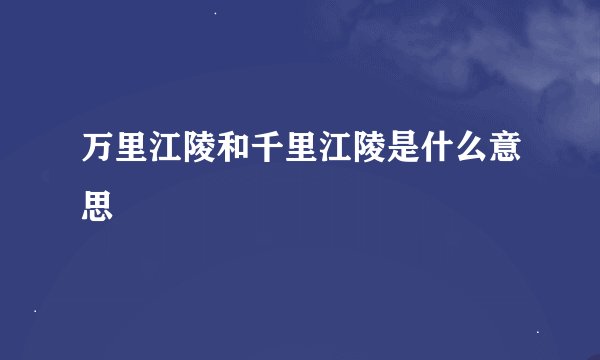 万里江陵和千里江陵是什么意思