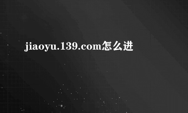jiaoyu.139.com怎么进