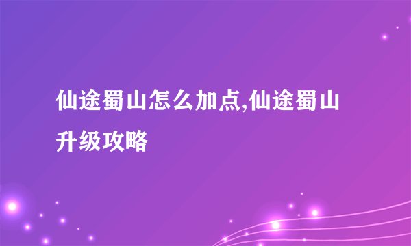 仙途蜀山怎么加点,仙途蜀山升级攻略