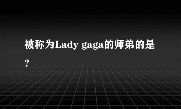 被称为Lady gaga的师弟的是？