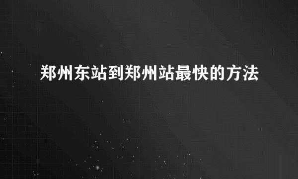 郑州东站到郑州站最快的方法