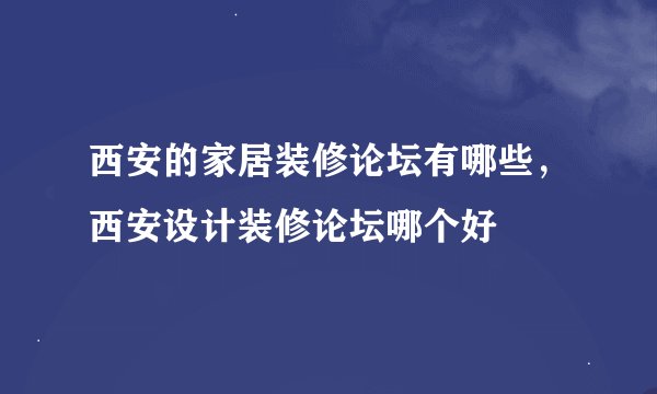 西安的家居装修论坛有哪些，西安设计装修论坛哪个好