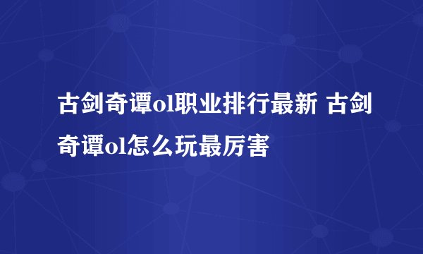 古剑奇谭ol职业排行最新 古剑奇谭ol怎么玩最厉害