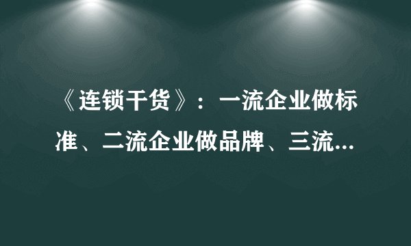 《连锁干货》：一流企业做标准、二流企业做品牌、三流企业做产品