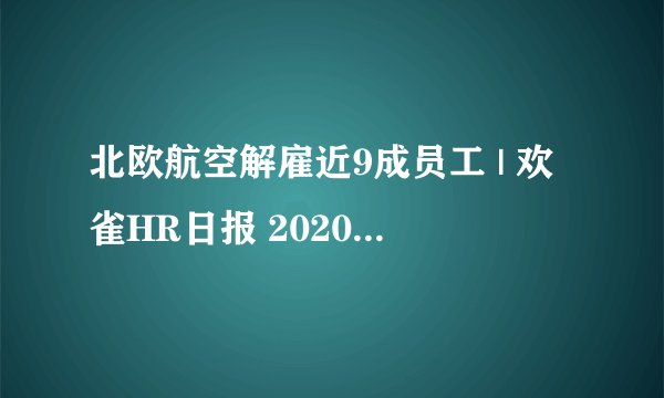 北欧航空解雇近9成员工 | 欢雀HR日报 20200317