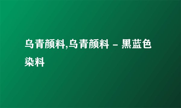 乌青颜料,乌青颜料 - 黑蓝色染料