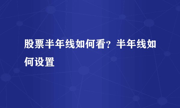 股票半年线如何看？半年线如何设置