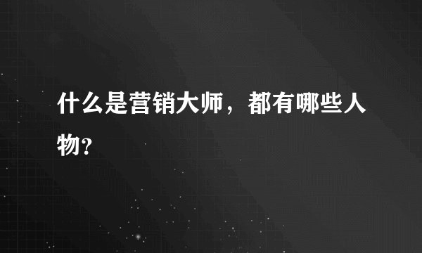 什么是营销大师，都有哪些人物？