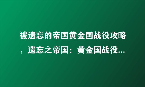 被遗忘的帝国黄金国战役攻略，遗忘之帝国：黄金国战役必胜攻略
