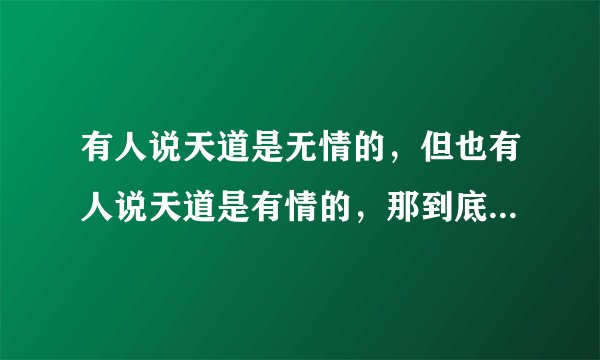 有人说天道是无情的，但也有人说天道是有情的，那到底那个对，为什么？拜托了各位 谢谢