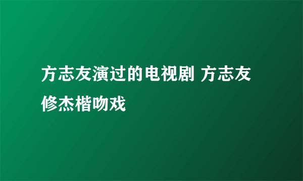 方志友演过的电视剧 方志友修杰楷吻戏