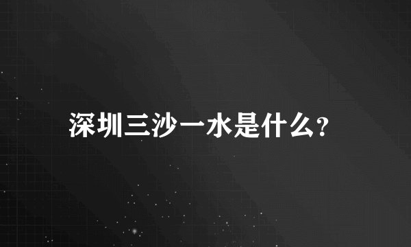 深圳三沙一水是什么？