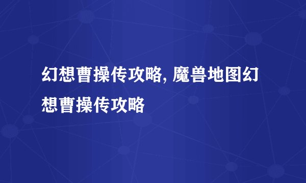 幻想曹操传攻略, 魔兽地图幻想曹操传攻略