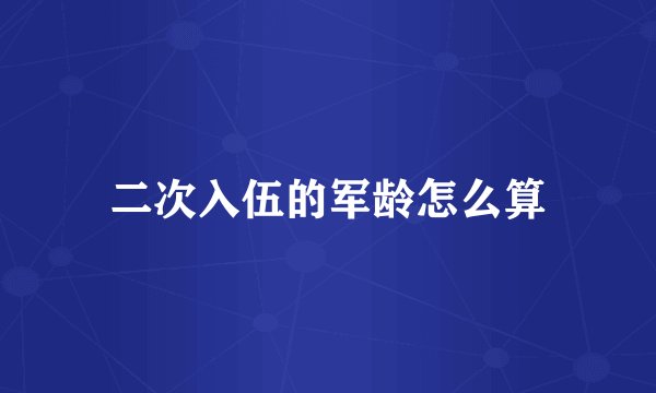 二次入伍的军龄怎么算