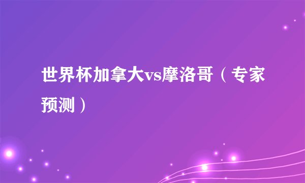 世界杯加拿大vs摩洛哥(专家预测)