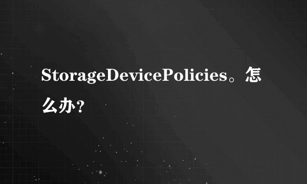 StorageDevicePolicies。怎么办？