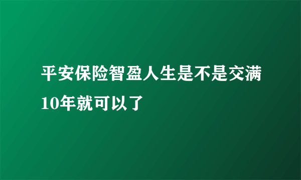 平安保险智盈人生是不是交满10年就可以了